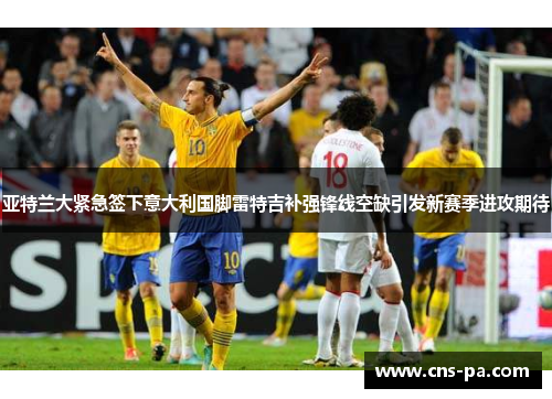 亚特兰大紧急签下意大利国脚雷特吉补强锋线空缺引发新赛季进攻期待