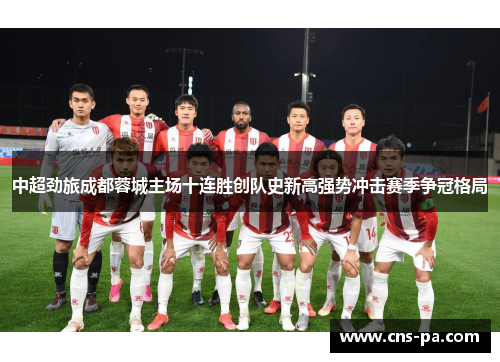 中超劲旅成都蓉城主场十连胜创队史新高强势冲击赛季争冠格局 中超劲旅成都蓉城主场十连胜创队史新高强势冲击赛季争冠格局