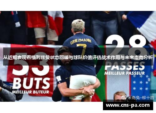 从近期表现看格列兹曼状态回暖与球队价值评估战术作用与未来走向分析 从近期表现看格列兹曼状态回暖与球队价值评估战术作用与未来走向分析