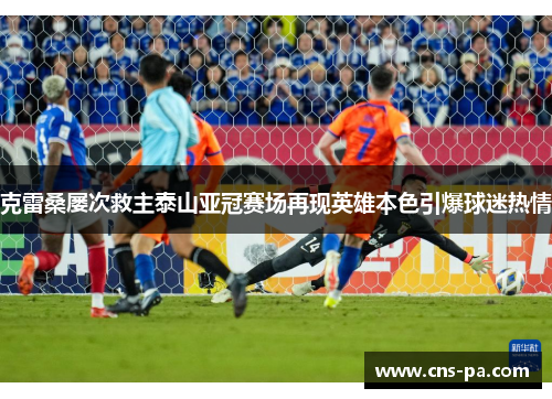 克雷桑屡次救主泰山亚冠赛场再现英雄本色引爆球迷热情 克雷桑屡次救主泰山亚冠赛场再现英雄本色引爆球迷热情