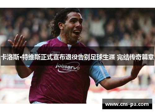 卡洛斯·特维斯正式宣布退役告别足球生涯 完结传奇篇章