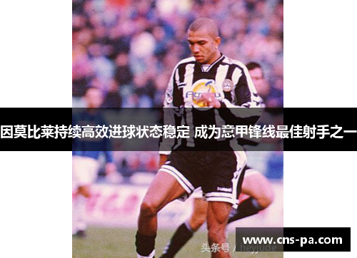 因莫比莱持续高效进球状态稳定 成为意甲锋线最佳射手之一