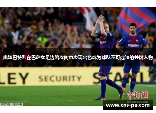 奥娜巴特列在巴萨女足边路攻防中表现出色成为球队不可或缺的关键人物 奥娜巴特列在巴萨女足边路攻防中表现出色成为球队不可或缺的关键人物