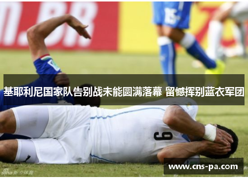 基耶利尼国家队告别战未能圆满落幕 留憾挥别蓝衣军团 基耶利尼国家队告别战未能圆满落幕 留憾挥别蓝衣军团