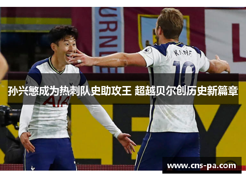 孙兴慜成为热刺队史助攻王 超越贝尔创历史新篇章 孙兴慜成为热刺队史助攻王 超越贝尔创历史新篇章