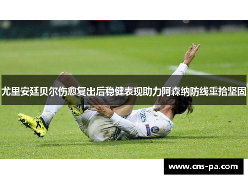 尤里安廷贝尔伤愈复出后稳健表现助力阿森纳防线重拾坚固