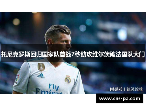 托尼克罗斯回归国家队首战7秒助攻维尔茨破法国队大门