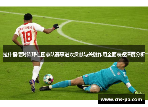 拉什福德对阵拜仁国家队赛事进攻贡献与关键作用全面表现深度分析