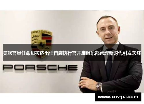 曼联官宣任命贝拉达出任首席执行官开启俱乐部管理新时代引发关注