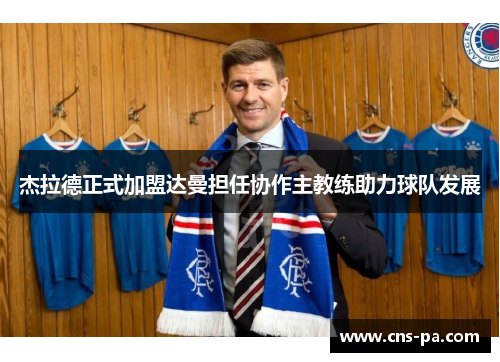 杰拉德正式加盟达曼担任协作主教练助力球队发展 杰拉德正式加盟达曼担任协作主教练助力球队发展