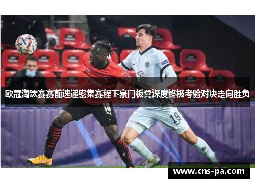 欧冠淘汰赛赛前速递密集赛程下豪门板凳深度终极考验对决走向胜负