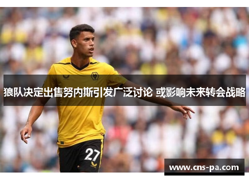 狼队决定出售努内斯引发广泛讨论 或影响未来转会战略