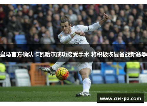 皇马官方确认卡瓦哈尔成功接受手术 将积极恢复备战新赛季