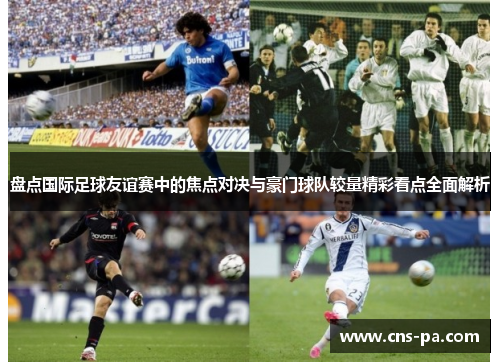 盘点国际足球友谊赛中的焦点对决与豪门球队较量精彩看点全面解析