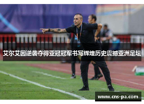 艾尔艾因逆袭夺得亚冠冠军书写辉煌历史震撼亚洲足坛