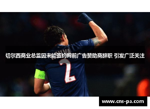 切尔西商业总监因未能签约胸前广告赞助商辞职 引发广泛关注 切尔西商业总监因未能签约胸前广告赞助商辞职 引发广泛关注