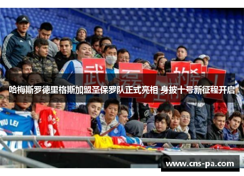 哈梅斯罗德里格斯加盟圣保罗队正式亮相 身披十号新征程开启 哈梅斯罗德里格斯加盟圣保罗队正式亮相 身披十号新征程开启