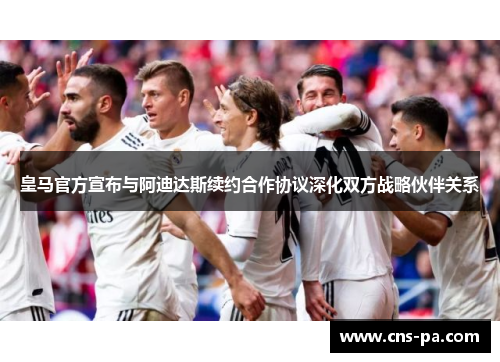皇马官方宣布与阿迪达斯续约合作协议深化双方战略伙伴关系 皇马官方宣布与阿迪达斯续约合作协议深化双方战略伙伴关系