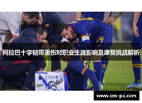 阿拉巴十字韧带重伤对职业生涯影响及康复挑战解析