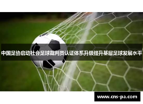 中国足协启动社会足球裁判员认证体系升级提升基层足球发展水平 中国足协启动社会足球裁判员认证体系升级提升基层足球发展水平