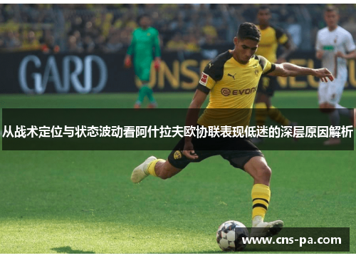 从战术定位与状态波动看阿什拉夫欧协联表现低迷的深层原因解析 从战术定位与状态波动看阿什拉夫欧协联表现低迷的深层原因解析