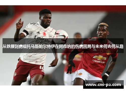 从铁腰到病榻托马斯帕尔特伊在阿森纳的伤病困局与未来何去何从路 从铁腰到病榻托马斯帕尔特伊在阿森纳的伤病困局与未来何去何从路