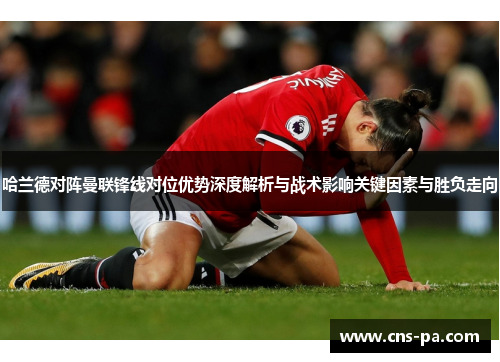 哈兰德对阵曼联锋线对位优势深度解析与战术影响关键因素与胜负走向 哈兰德对阵曼联锋线对位优势深度解析与战术影响关键因素与胜负走向