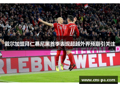 戴尔加盟拜仁慕尼黑首季表现超越外界预期引关注 戴尔加盟拜仁慕尼黑首季表现超越外界预期引关注
