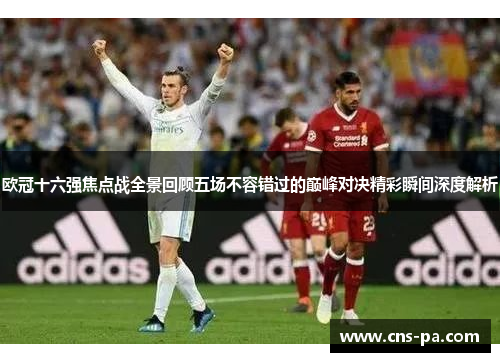 欧冠十六强焦点战全景回顾五场不容错过的巅峰对决精彩瞬间深度解析 欧冠十六强焦点战全景回顾五场不容错过的巅峰对决精彩瞬间深度解析