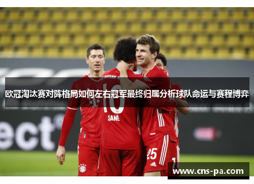 欧冠淘汰赛对阵格局如何左右冠军最终归属分析球队命运与赛程博弈 欧冠淘汰赛对阵格局如何左右冠军最终归属分析球队命运与赛程博弈