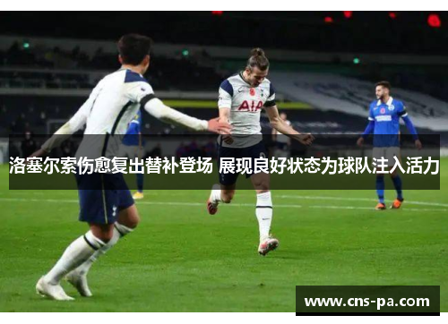 洛塞尔索伤愈复出替补登场 展现良好状态为球队注入活力 洛塞尔索伤愈复出替补登场 展现良好状态为球队注入活力