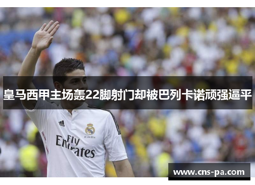 皇马西甲主场轰22脚射门却被巴列卡诺顽强逼平 皇马西甲主场轰22脚射门却被巴列卡诺顽强逼平