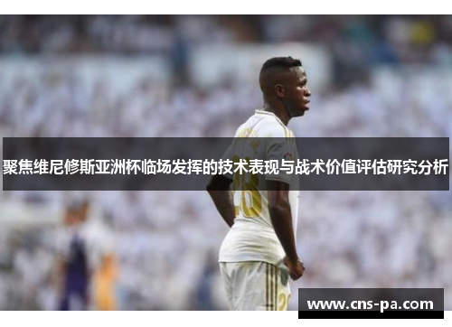 聚焦维尼修斯亚洲杯临场发挥的技术表现与战术价值评估研究分析 聚焦维尼修斯亚洲杯临场发挥的技术表现与战术价值评估研究分析
