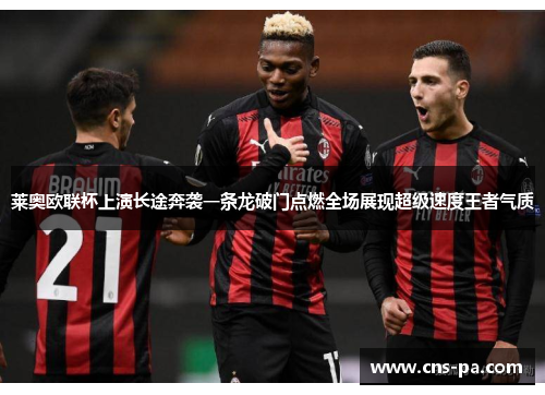 莱奥欧联杯上演长途奔袭一条龙破门点燃全场展现超级速度王者气质 莱奥欧联杯上演长途奔袭一条龙破门点燃全场展现超级速度王者气质