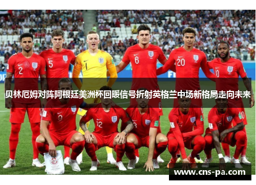 贝林厄姆对阵阿根廷美洲杯回暖信号折射英格兰中场新格局走向未来 贝林厄姆对阵阿根廷美洲杯回暖信号折射英格兰中场新格局走向未来
