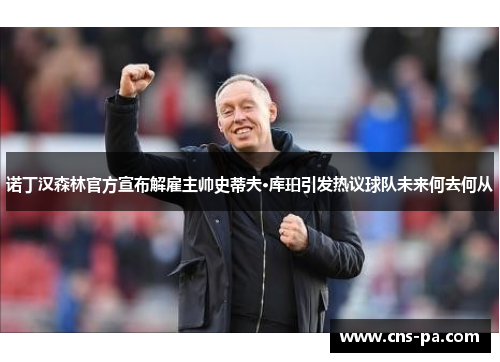 诺丁汉森林官方宣布解雇主帅史蒂夫·库珀引发热议球队未来何去何从 诺丁汉森林官方宣布解雇主帅史蒂夫·库珀引发热议球队未来何去何从